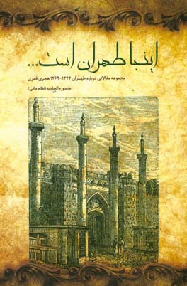 اینجا طهران است ...: مجموعه مقالاتی درباره طهران 1269 - 1344 ه  . ق