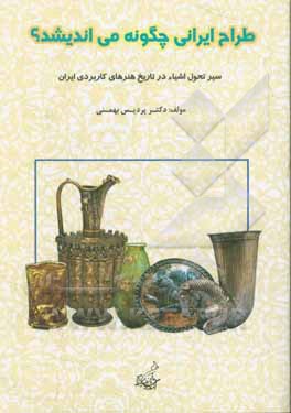 طراح ایرانی چگونه می اندیشد؟: سیر تطبیقی طراحی اشیا در تاریخ هنرهای کاربردی ایران (هنر ایران در گذر زمان)